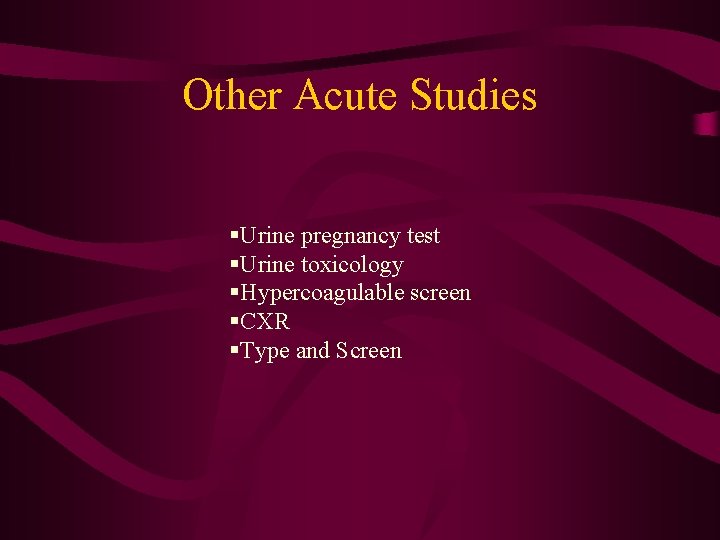 Other Acute Studies §Urine pregnancy test §Urine toxicology §Hypercoagulable screen §CXR §Type and Screen