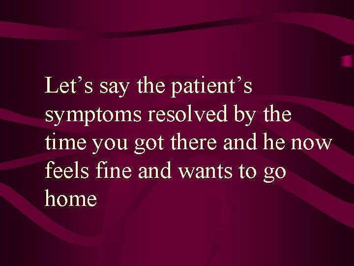 Let’s say the patient’s symptoms resolved by the time you got there and he