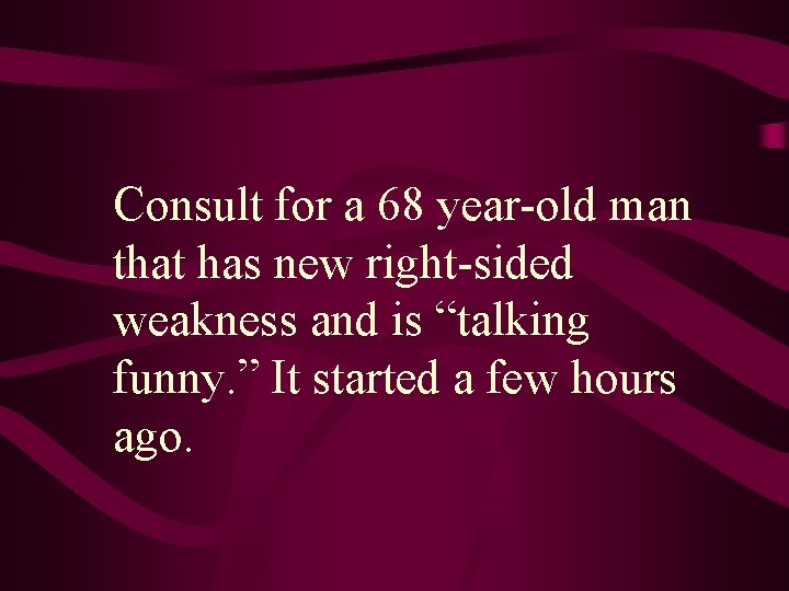Consult for a 68 year-old man that has new right-sided weakness and is “talking