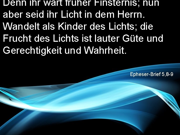 Denn ihr wart früher Finsternis; nun aber seid ihr Licht in dem Herrn. Wandelt