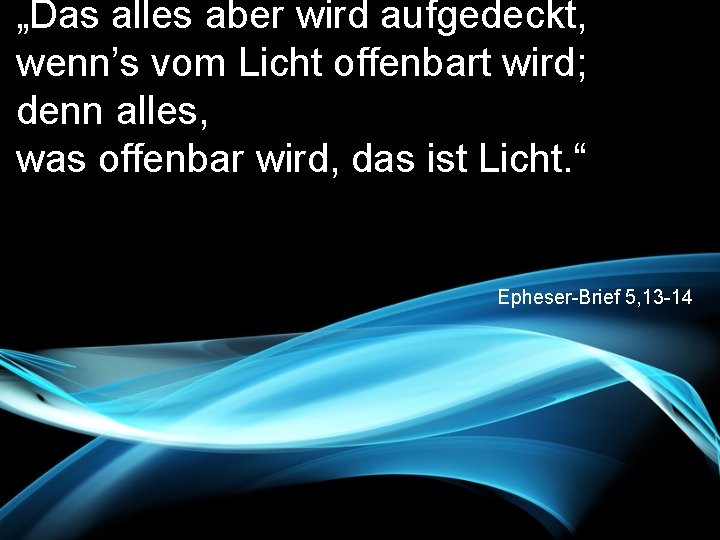 „Das alles aber wird aufgedeckt, wenn’s vom Licht offenbart wird; denn alles, was offenbar