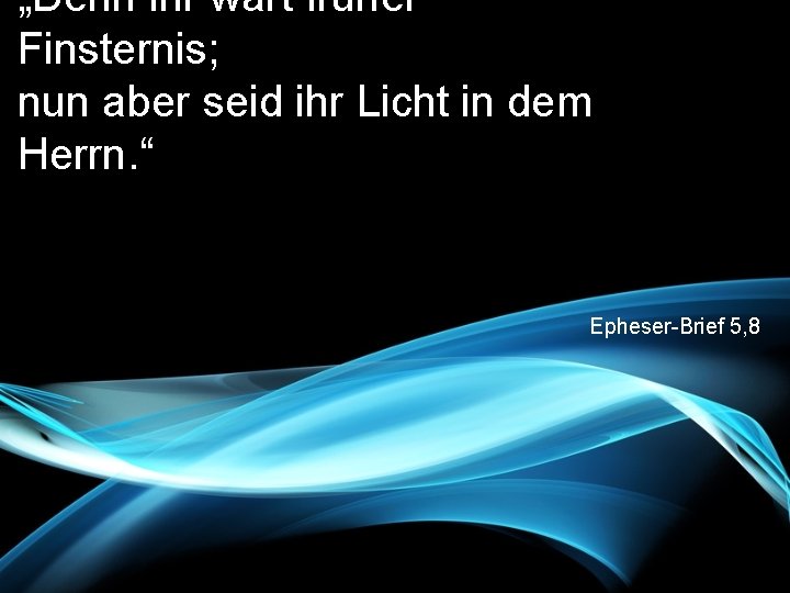 „Denn ihr wart früher Finsternis; nun aber seid ihr Licht in dem Herrn. “