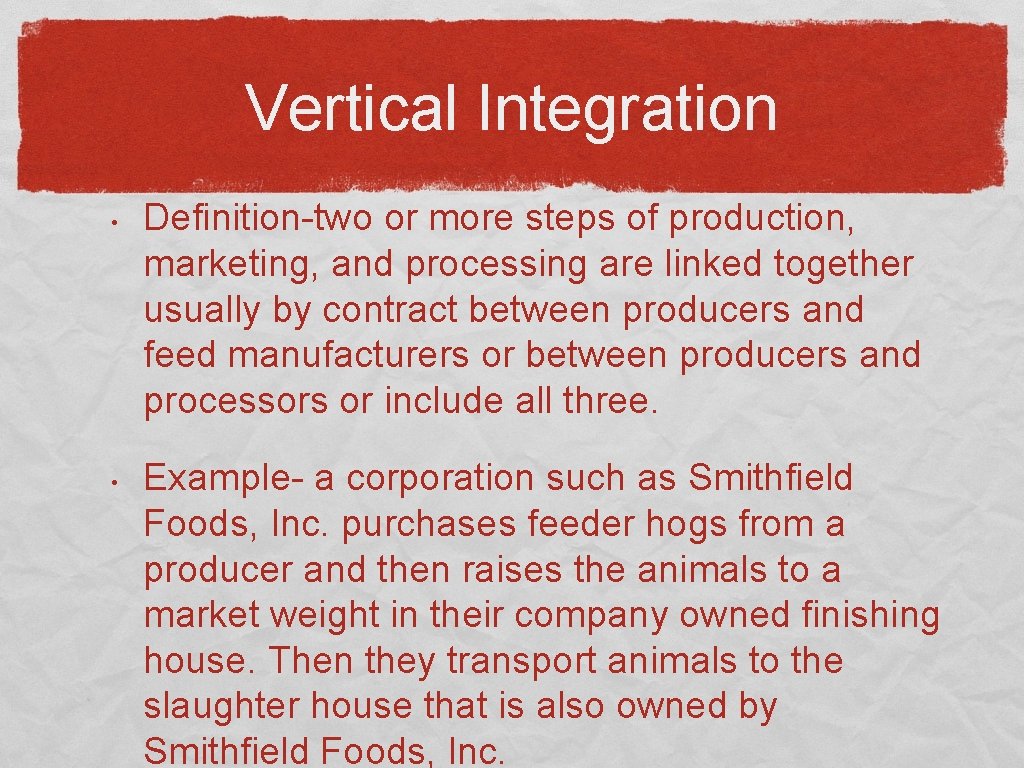 Vertical Integration • • Definition-two or more steps of production, marketing, and processing are