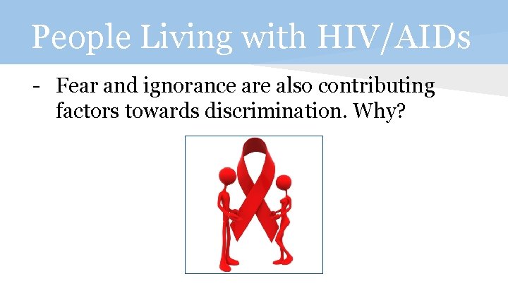 People Living with HIV/AIDs - Fear and ignorance are also contributing factors towards discrimination.