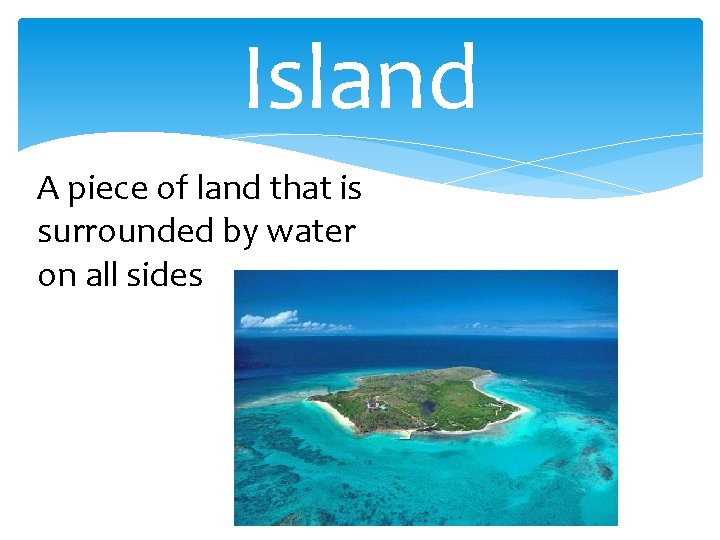 Island A piece of land that is surrounded by water on all sides 