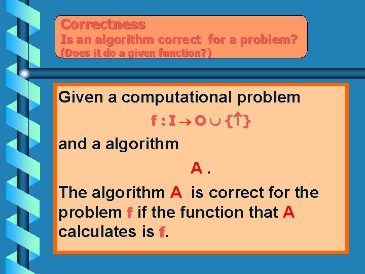 Correctness Is an algorithm correct for a problem? (Does it do a given function?