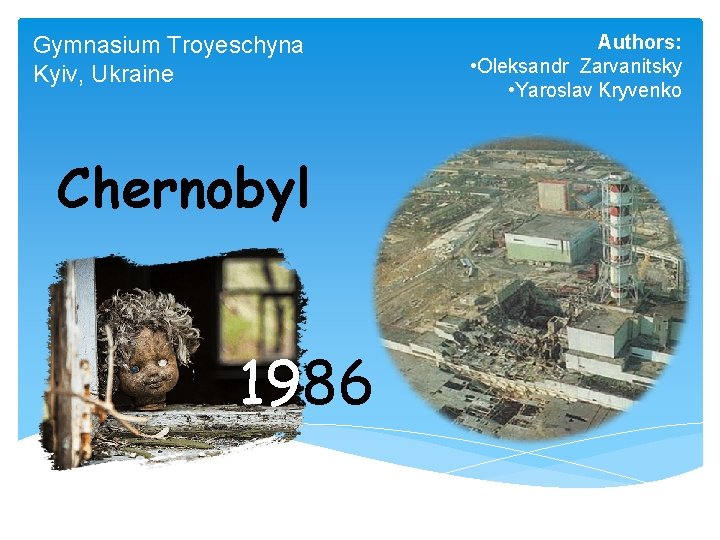 Gymnasium Troyeschyna Kyiv, Ukraine Chernobyl 1986 Authors: • Oleksandr Zarvanitsky • Yaroslav Kryvenko 