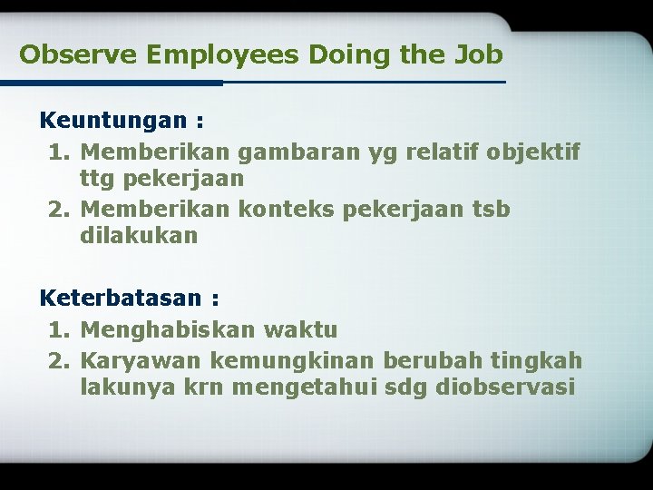 Observe Employees Doing the Job Keuntungan : 1. Memberikan gambaran yg relatif objektif ttg