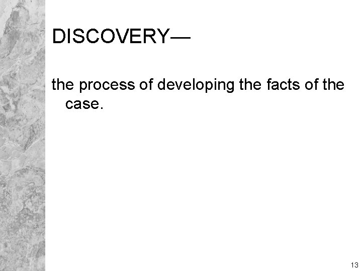 DISCOVERY— the process of developing the facts of the case. 13 