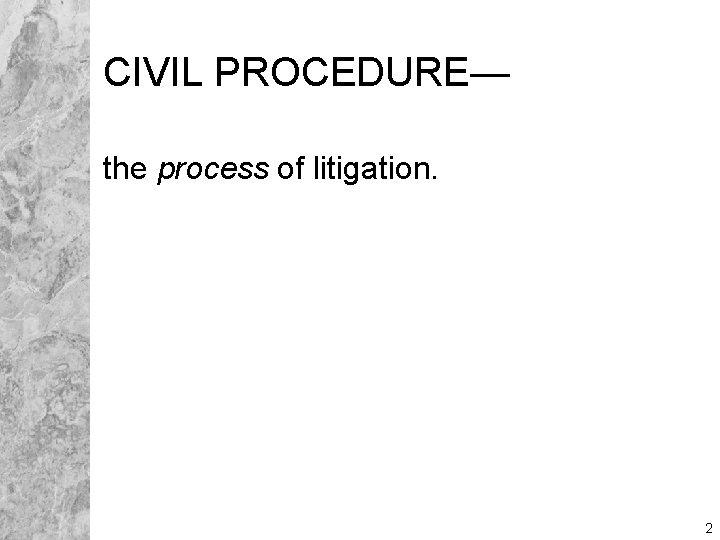 CIVIL PROCEDURE— the process of litigation. 2 