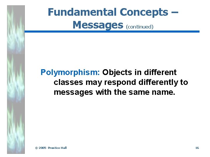 Fundamental Concepts – Messages (continued) Polymorphism: Objects in different classes may respond differently to