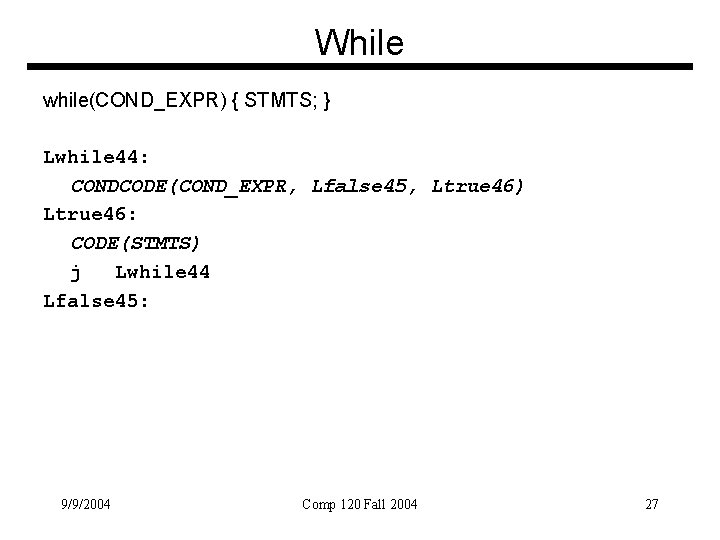 While while(COND_EXPR) { STMTS; } Lwhile 44: CONDCODE(COND_EXPR, Lfalse 45, Ltrue 46) Ltrue 46: