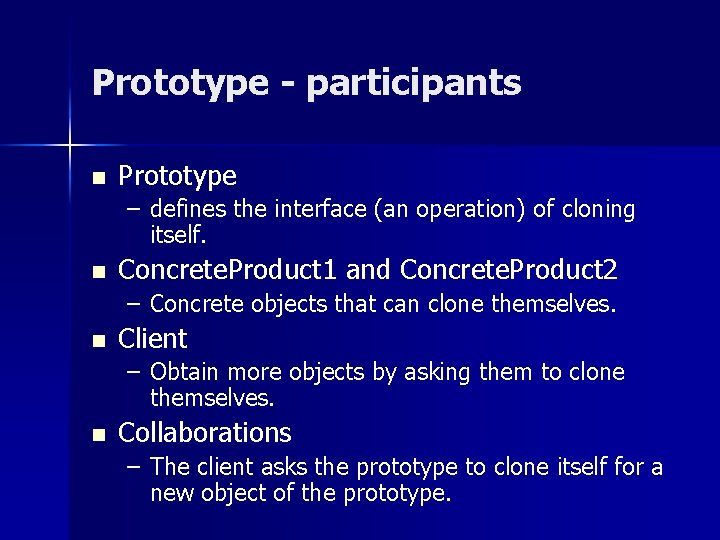 Prototype - participants n Prototype – defines the interface (an operation) of cloning itself. Prototype - participants n Prototype – defines the interface (an operation) of cloning itself.