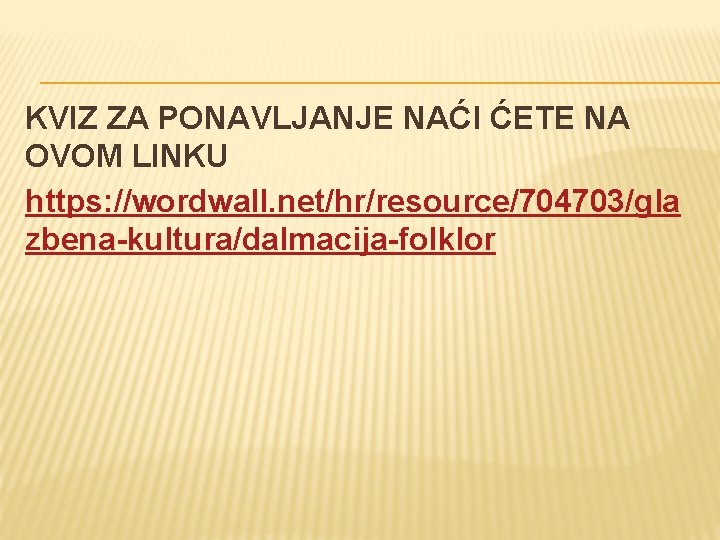 KVIZ ZA PONAVLJANJE NAĆI ĆETE NA OVOM LINKU https: //wordwall. net/hr/resource/704703/gla zbena-kultura/dalmacija-folklor 