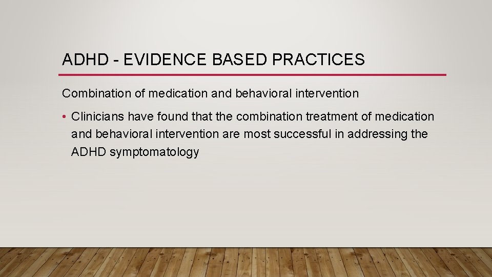 ADHD - EVIDENCE BASED PRACTICES Combination of medication and behavioral intervention • Clinicians have