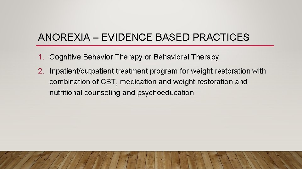 ANOREXIA – EVIDENCE BASED PRACTICES 1. Cognitive Behavior Therapy or Behavioral Therapy 2. Inpatient/outpatient