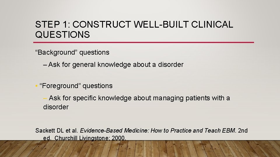 STEP 1: CONSTRUCT WELL-BUILT CLINICAL QUESTIONS “Background” questions – Ask for general knowledge about