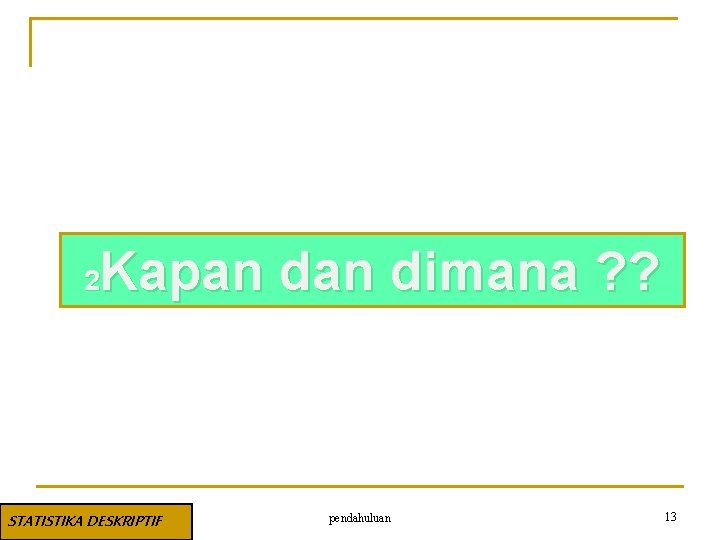 Kapan dimana ? ? 2 STATISTIKA DESKRIPTIF pendahuluan 13 