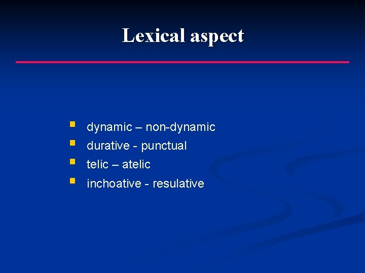 Lexical aspect § § dynamic – non-dynamic durative - punctual telic – atelic inchoative