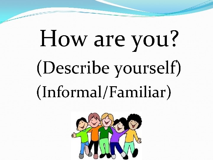 How are you? (Describe yourself) (Informal/Familiar) 