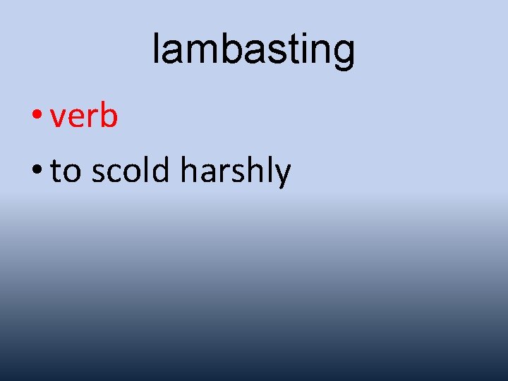 lambasting • verb • to scold harshly 