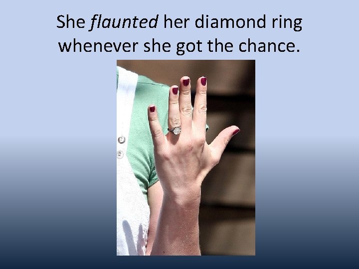 She flaunted her diamond ring whenever she got the chance. 