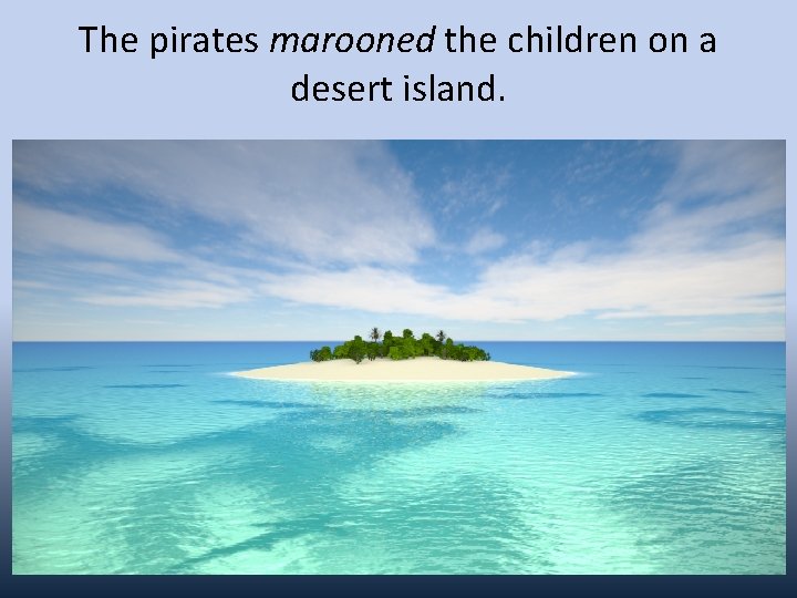 The pirates marooned the children on a desert island. 