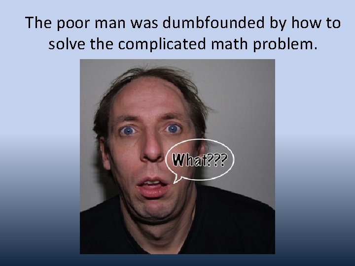 The poor man was dumbfounded by how to solve the complicated math problem. 