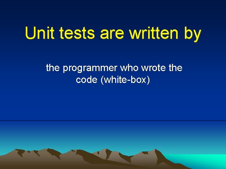 Unit tests are written by the programmer who wrote the code (white-box) 
