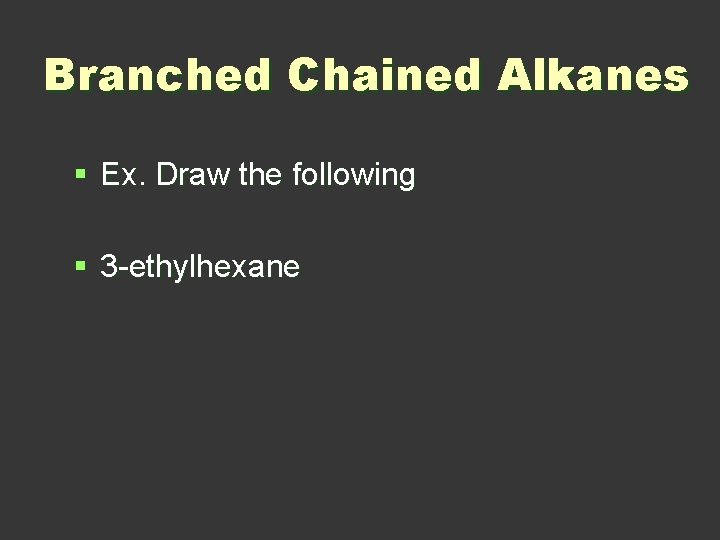 Branched Chained Alkanes § Ex. Draw the following § 3 -ethylhexane 