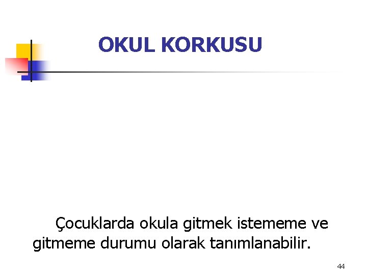 OKUL KORKUSU Çocuklarda okula gitmek istememe ve gitmeme durumu olarak tanımlanabilir. 44 