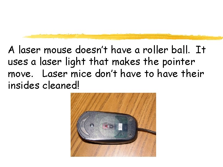 A laser mouse doesn’t have a roller ball. It uses a laser light that