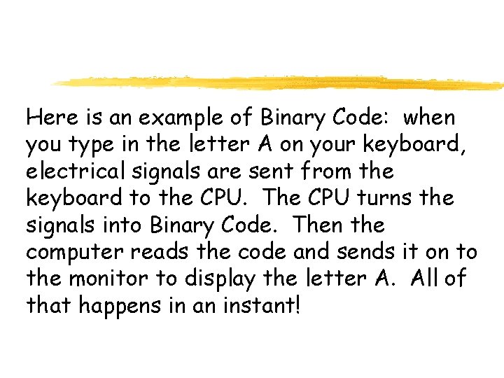 Here is an example of Binary Code: when you type in the letter A