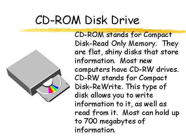 CD-ROM Disk Drive CD-ROM stands for Compact Disk-Read Only Memory. They are flat, shiny