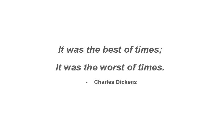 It was the best of times; It was the worst of times. - Charles