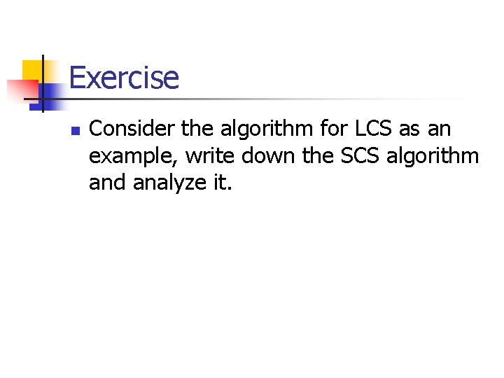 Exercise n Consider the algorithm for LCS as an example, write down the SCS