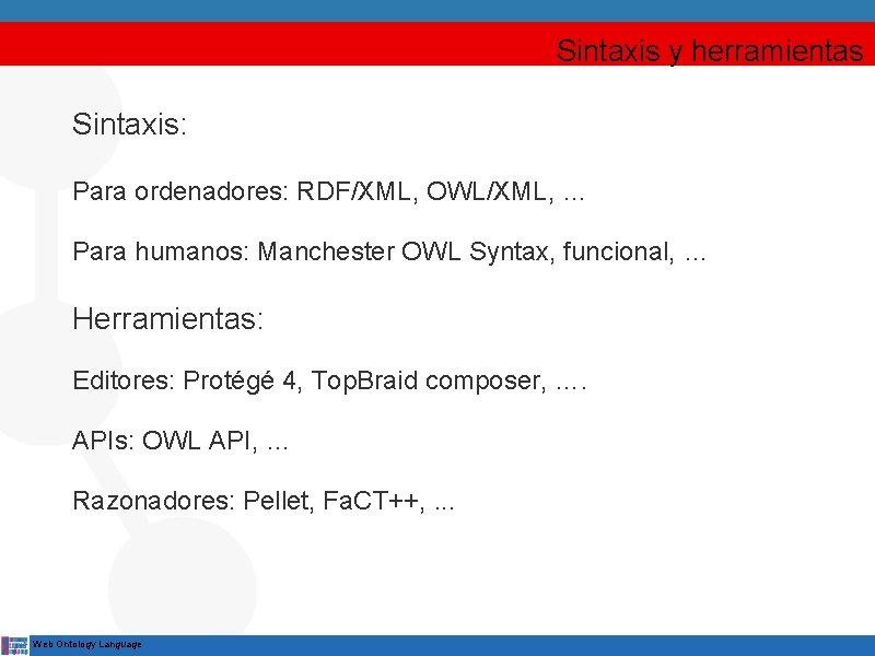 Sintaxis y herramientas Sintaxis: Para ordenadores: RDF/XML, OWL/XML, … Para humanos: Manchester OWL Syntax,
