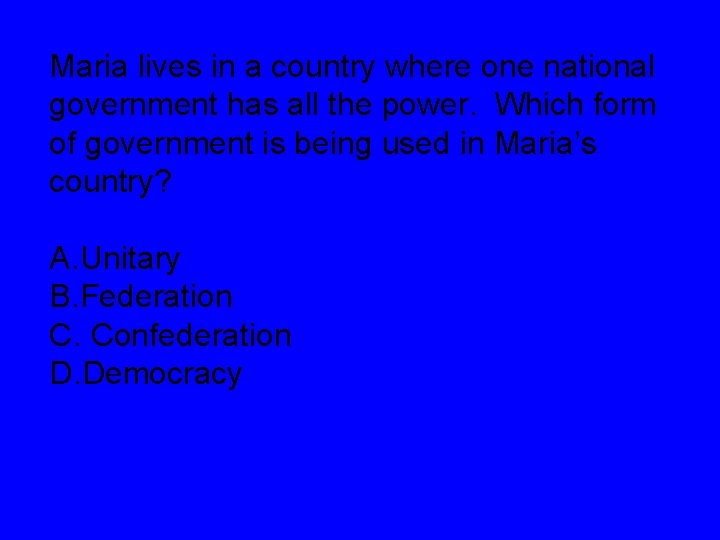 Maria lives in a country where one national government has all the power. Which