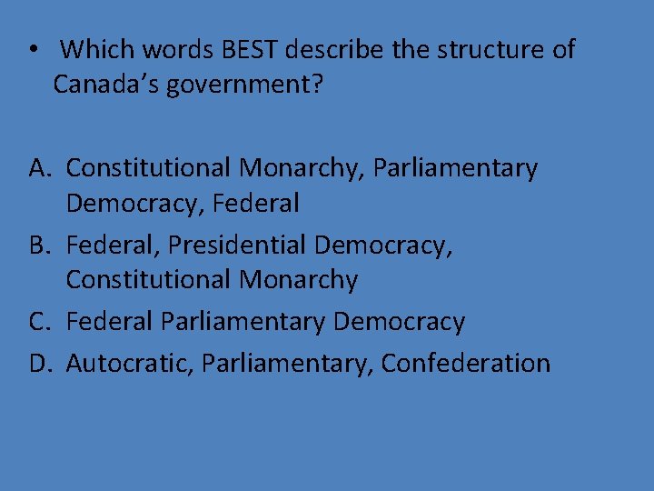  • Which words BEST describe the structure of Canada’s government? A. Constitutional Monarchy,