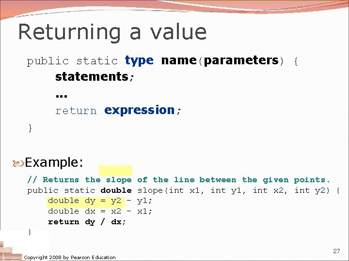 Returning a value public static type name(parameters) { statements; . . . return expression;