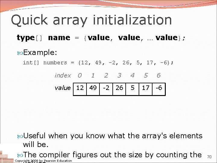 Quick array initialization type[] name = {value, … value}; Example: int[] numbers = {12,