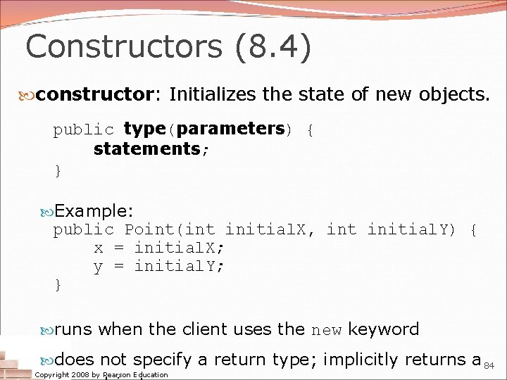 Constructors (8. 4) constructor: Initializes the state of new objects. public type(parameters) { statements;