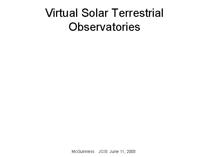 Virtual Solar Terrestrial Observatories Mc. Guinness JCIS June 11, 2005 