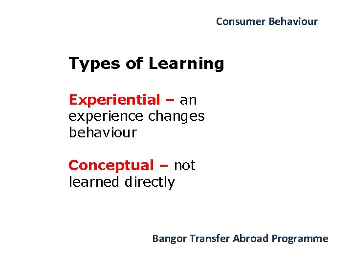 Consumer Behaviour Types of Learning Experiential – an experience changes behaviour Conceptual – not