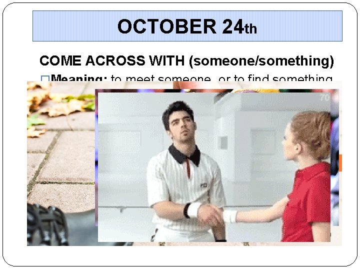 OCTOBER 24 th COME ACROSS WITH (someone/something) �Meaning: to meet someone, or to find