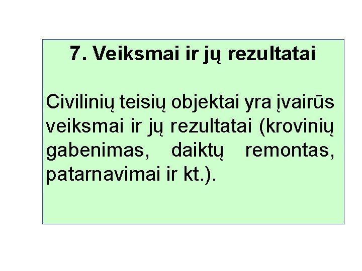 7. Veiksmai ir jų rezultatai Civilinių teisių objektai yra įvairūs veiksmai ir jų rezultatai