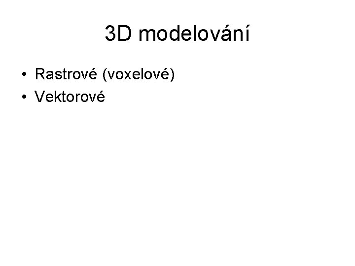 3 D modelování • Rastrové (voxelové) • Vektorové 
