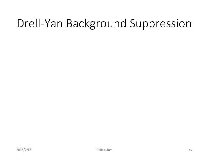 Drell-Yan Background Suppression 2015/2/18 Colloquium 22 