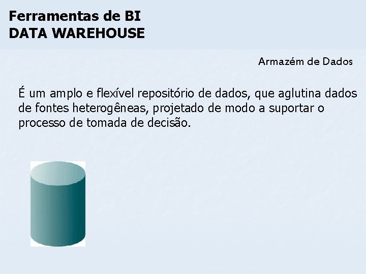 Ferramentas de BI DATA WAREHOUSE Armazém de Dados É um amplo e flexível repositório