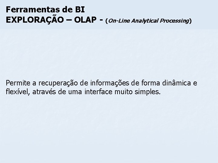 Ferramentas de BI EXPLORAÇÃO – OLAP - (On-Line Analytical Processing) Permite a recuperação de